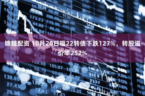 锦鲤配资 10月20日福22转债下跌127%，转股溢价率252%