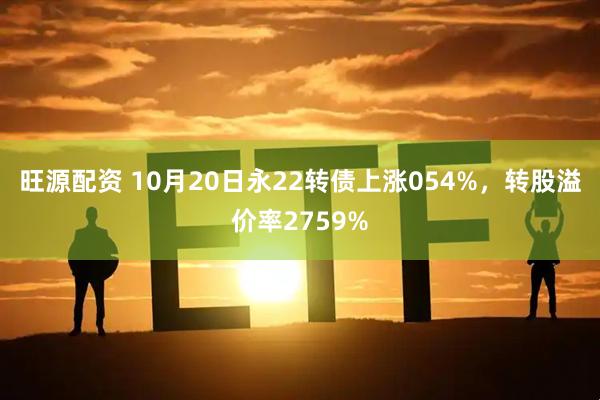 旺源配资 10月20日永22转债上涨054%，转股溢价率2759%