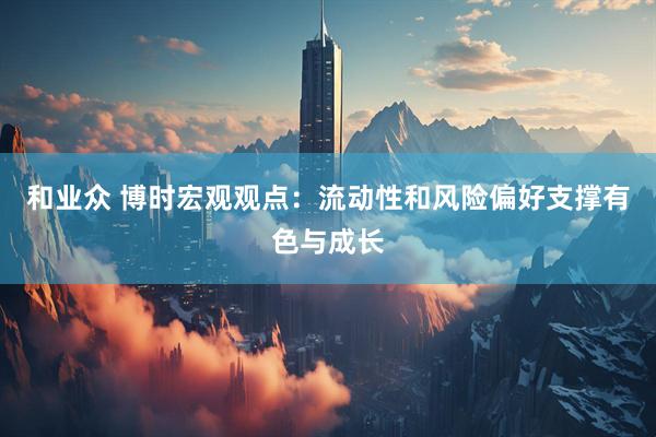 和业众 博时宏观观点：流动性和风险偏好支撑有色与成长