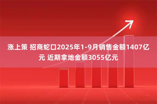 涨上策 招商蛇口2025年1-9月销售金额1407亿元 近期拿地金额3055亿元