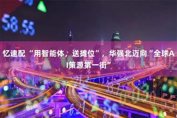 忆速配 “用智能体，送摊位”，华强北迈向“全球AI策源第一街”