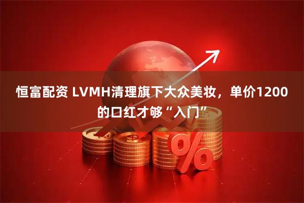 恒富配资 LVMH清理旗下大众美妆，单价1200的口红才够“入门”