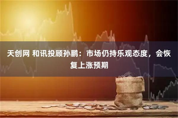 天创网 和讯投顾孙鹏：市场仍持乐观态度，会恢复上涨预期