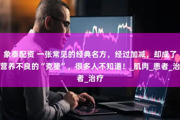 象泰配资 一张常见的经典名方，经过加减，却成了肌营养不良的“克星”，很多人不知道！_肌肉_患者_治疗