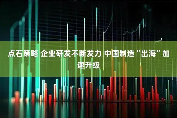 点石策略 企业研发不断发力 中国制造“出海”加速升级