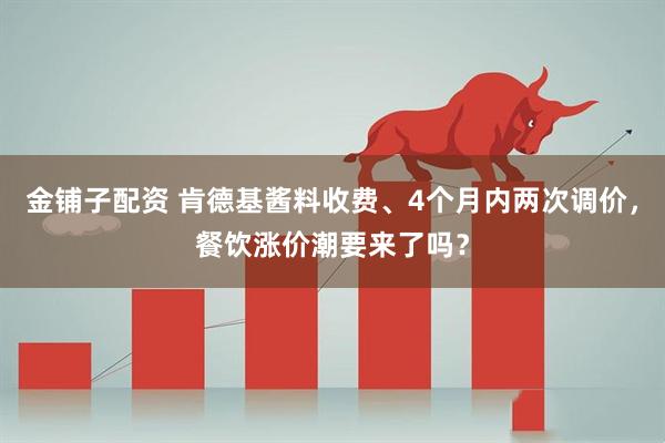 金铺子配资 肯德基酱料收费、4个月内两次调价，餐饮涨价潮要来了吗？