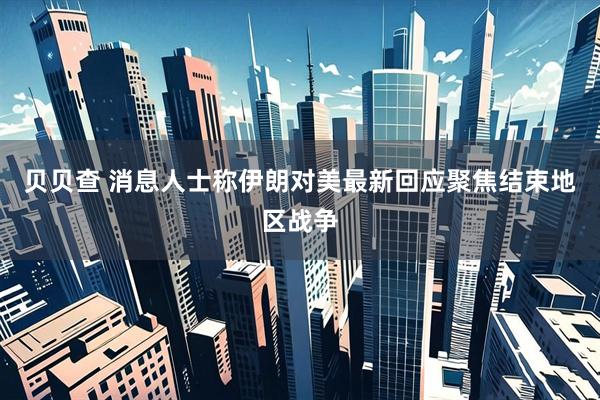 贝贝查 消息人士称伊朗对美最新回应聚焦结束地区战争