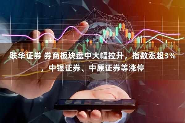 联华证券 券商板块盘中大幅拉升，指数涨超3%，中银证券、中原证券等涨停