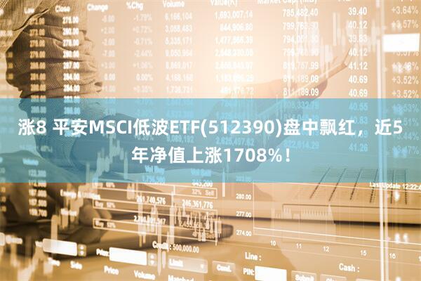 涨8 平安MSCI低波ETF(512390)盘中飘红，近5年净值上涨1708%！