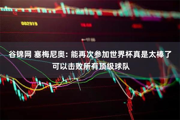 谷锦网 塞梅尼奥: 能再次参加世界杯真是太棒了 可以击败所有顶级球队