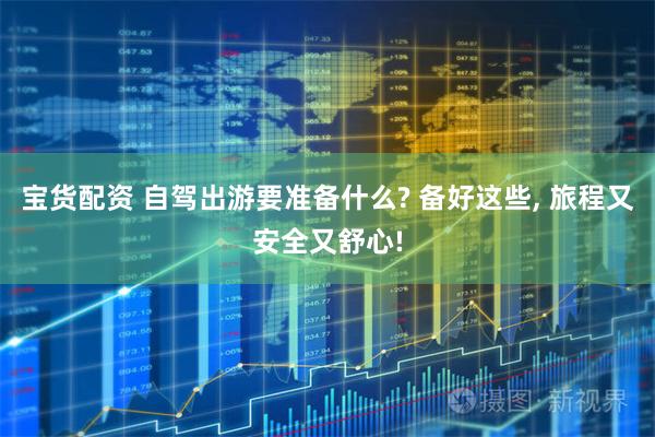 宝货配资 自驾出游要准备什么? 备好这些, 旅程又安全又舒心!