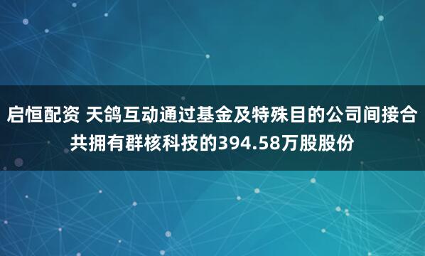 启恒配资 天鸽互动通过基金及特殊目的公司间接合共拥有群核科技的394.58万股股份