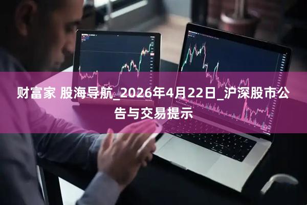 财富家 股海导航_2026年4月22日_沪深股市公告与交易提示