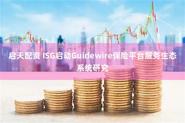 启天配资 ISG启动Guidewire保险平台服务生态系统研究