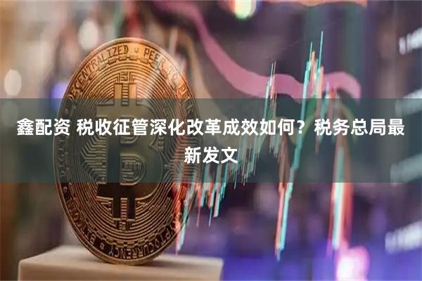 鑫配资 税收征管深化改革成效如何？税务总局最新发文