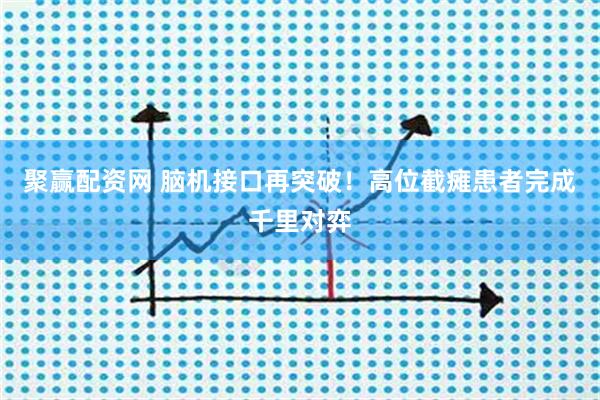 聚赢配资网 脑机接口再突破！高位截瘫患者完成千里对弈