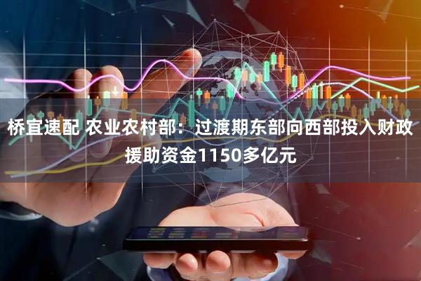 桥宜速配 农业农村部：过渡期东部向西部投入财政援助资金1150多亿元
