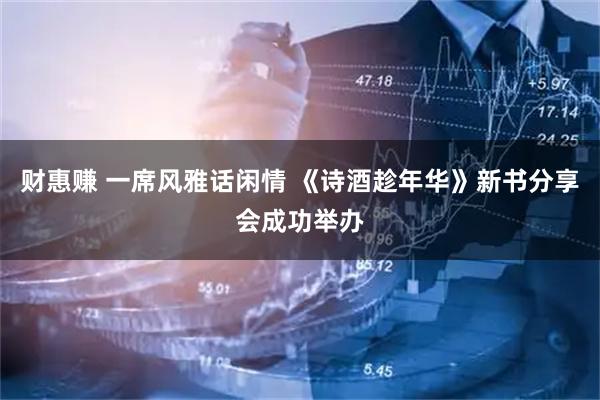 财惠赚 一席风雅话闲情 《诗酒趁年华》新书分享会成功举办