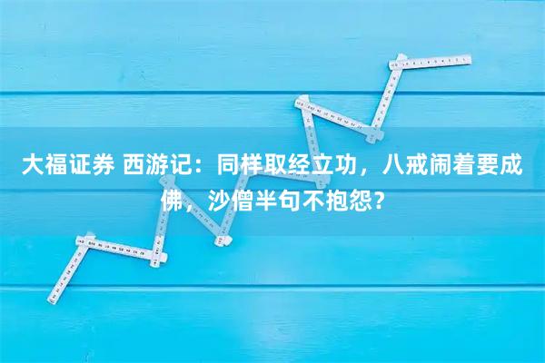 大福证券 西游记:同样取经立功,八戒闹着要成佛,沙僧半句不抱怨?