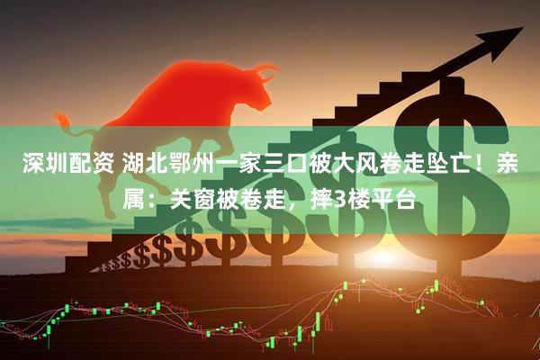 深圳配资 湖北鄂州一家三口被大风卷走坠亡!亲属:关窗被卷走,摔3楼平台