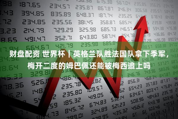 财盘配资 世界杯｜英格兰队胜法国队拿下季军，梅开二度的姆巴佩还能被梅西追上吗