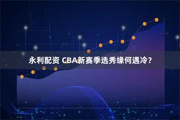 永利配资 CBA新赛季选秀缘何遇冷？