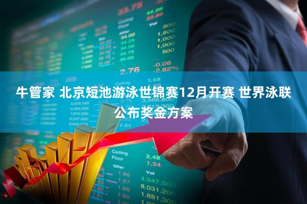 牛管家 北京短池游泳世锦赛12月开赛 世界泳联公布奖金方案