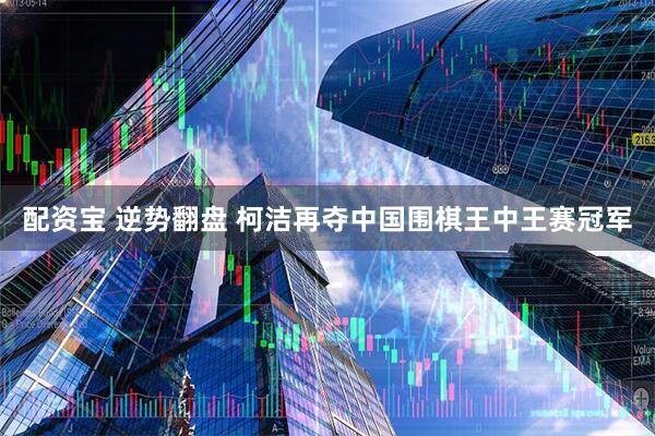 配资宝 逆势翻盘 柯洁再夺中国围棋王中王赛冠军