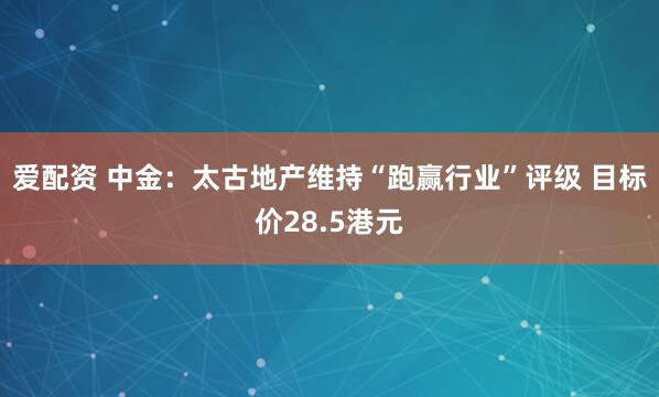 爱配资 中金：太古地产维持“跑赢行业”评级 目标价28.5港元