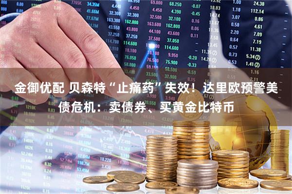 金御优配 贝森特“止痛药”失效！达里欧预警美债危机：卖债券、买黄金比特币