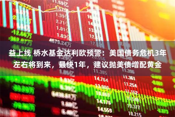 益上线 桥水基金达利欧预警：美国债务危机3年左右将到来，最快1年，建议抛美债增配黄金