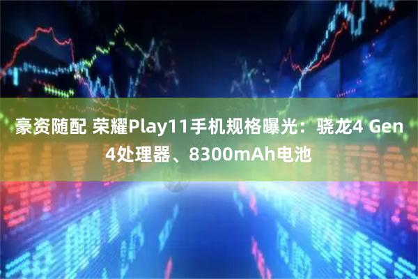 豪资随配 荣耀Play11手机规格曝光：骁龙4 Gen4处理器、8300mAh电池
