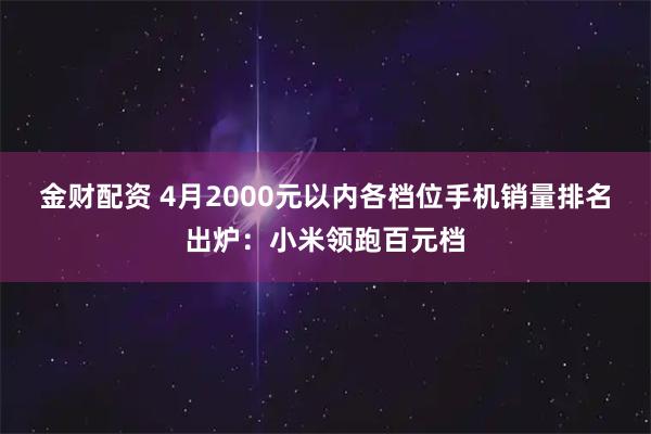 金财配资 4月2000元以内各档位手机销量排名出炉：小米领跑百元档